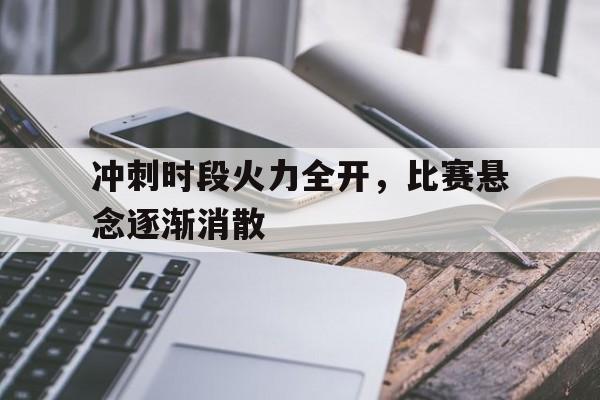 hth_冲刺时段火力全开，比赛悬念逐渐消散的简单介绍
